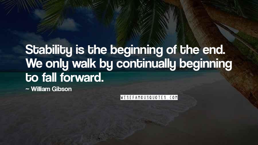 William Gibson Quotes: Stability is the beginning of the end. We only walk by continually beginning to fall forward.