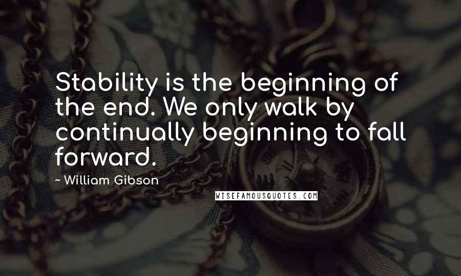 William Gibson Quotes: Stability is the beginning of the end. We only walk by continually beginning to fall forward.