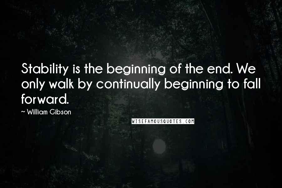 William Gibson Quotes: Stability is the beginning of the end. We only walk by continually beginning to fall forward.