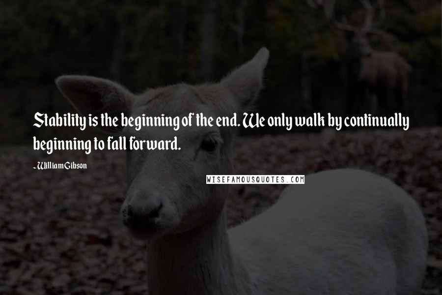 William Gibson Quotes: Stability is the beginning of the end. We only walk by continually beginning to fall forward.