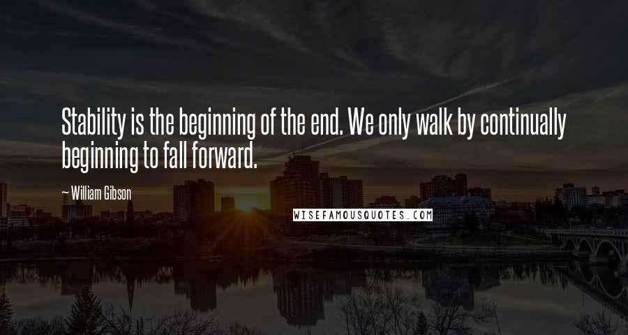 William Gibson Quotes: Stability is the beginning of the end. We only walk by continually beginning to fall forward.