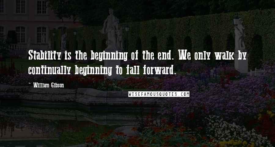 William Gibson Quotes: Stability is the beginning of the end. We only walk by continually beginning to fall forward.