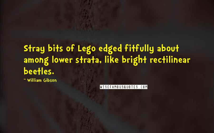 William Gibson Quotes: Stray bits of Lego edged fitfully about among lower strata, like bright rectilinear beetles.