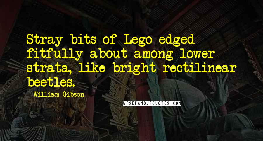 William Gibson Quotes: Stray bits of Lego edged fitfully about among lower strata, like bright rectilinear beetles.