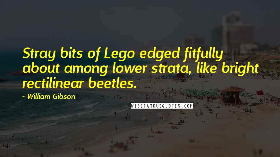 William Gibson Quotes: Stray bits of Lego edged fitfully about among lower strata, like bright rectilinear beetles.