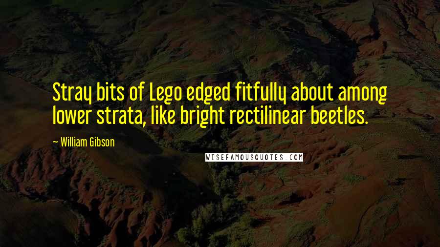 William Gibson Quotes: Stray bits of Lego edged fitfully about among lower strata, like bright rectilinear beetles.