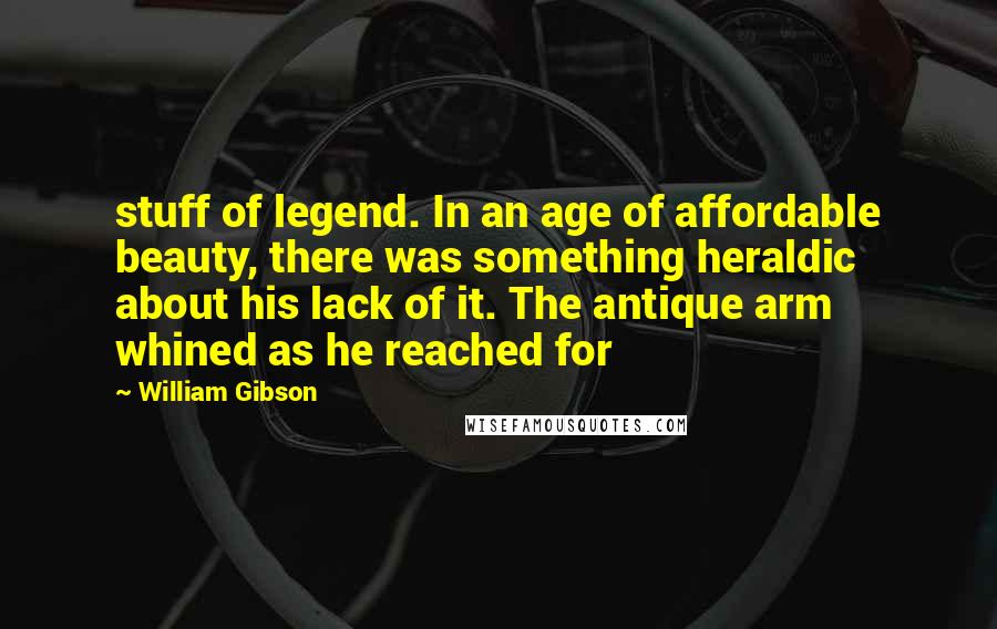 William Gibson Quotes: stuff of legend. In an age of affordable beauty, there was something heraldic about his lack of it. The antique arm whined as he reached for