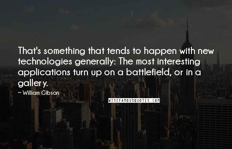 William Gibson Quotes: That's something that tends to happen with new technologies generally: The most interesting applications turn up on a battlefield, or in a gallery.