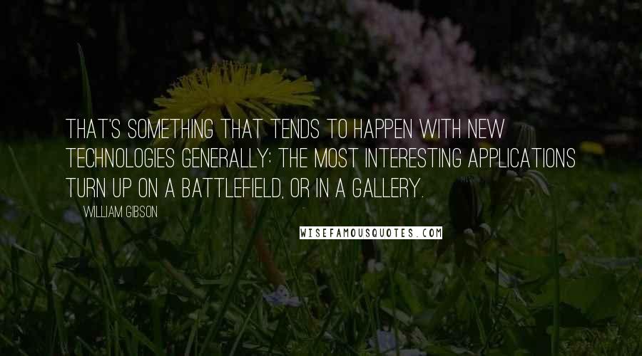 William Gibson Quotes: That's something that tends to happen with new technologies generally: The most interesting applications turn up on a battlefield, or in a gallery.