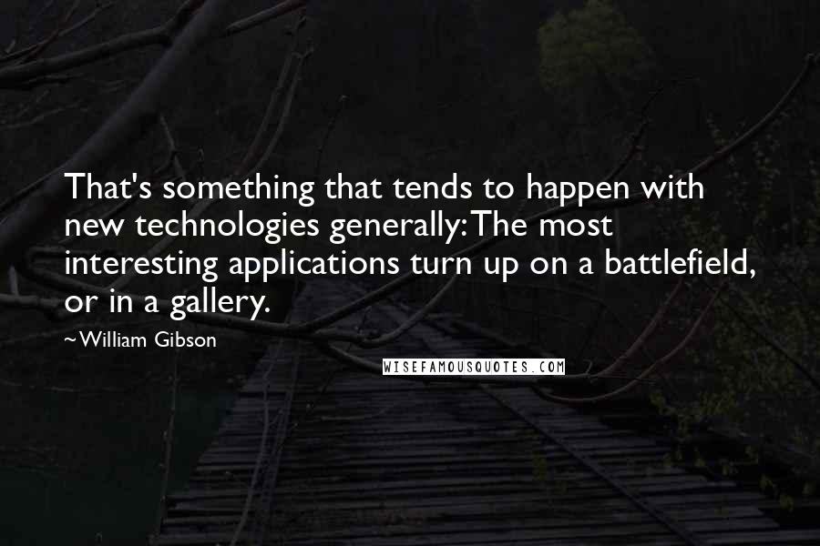 William Gibson Quotes: That's something that tends to happen with new technologies generally: The most interesting applications turn up on a battlefield, or in a gallery.