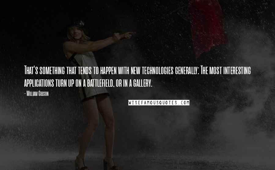 William Gibson Quotes: That's something that tends to happen with new technologies generally: The most interesting applications turn up on a battlefield, or in a gallery.