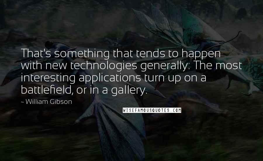 William Gibson Quotes: That's something that tends to happen with new technologies generally: The most interesting applications turn up on a battlefield, or in a gallery.