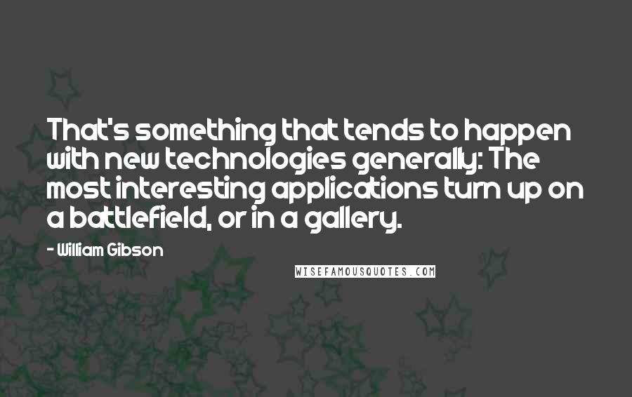 William Gibson Quotes: That's something that tends to happen with new technologies generally: The most interesting applications turn up on a battlefield, or in a gallery.