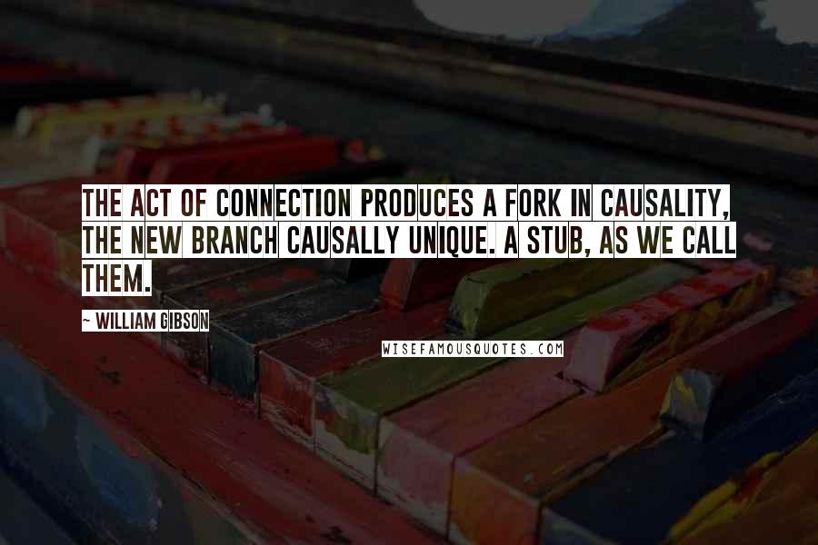 William Gibson Quotes: The act of connection produces a fork in causality, the new branch causally unique. A stub, as we call them.