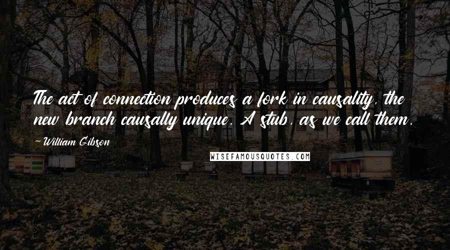 William Gibson Quotes: The act of connection produces a fork in causality, the new branch causally unique. A stub, as we call them.