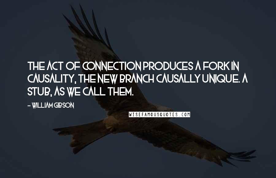 William Gibson Quotes: The act of connection produces a fork in causality, the new branch causally unique. A stub, as we call them.