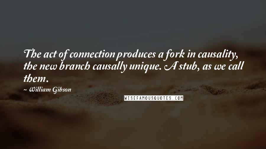 William Gibson Quotes: The act of connection produces a fork in causality, the new branch causally unique. A stub, as we call them.