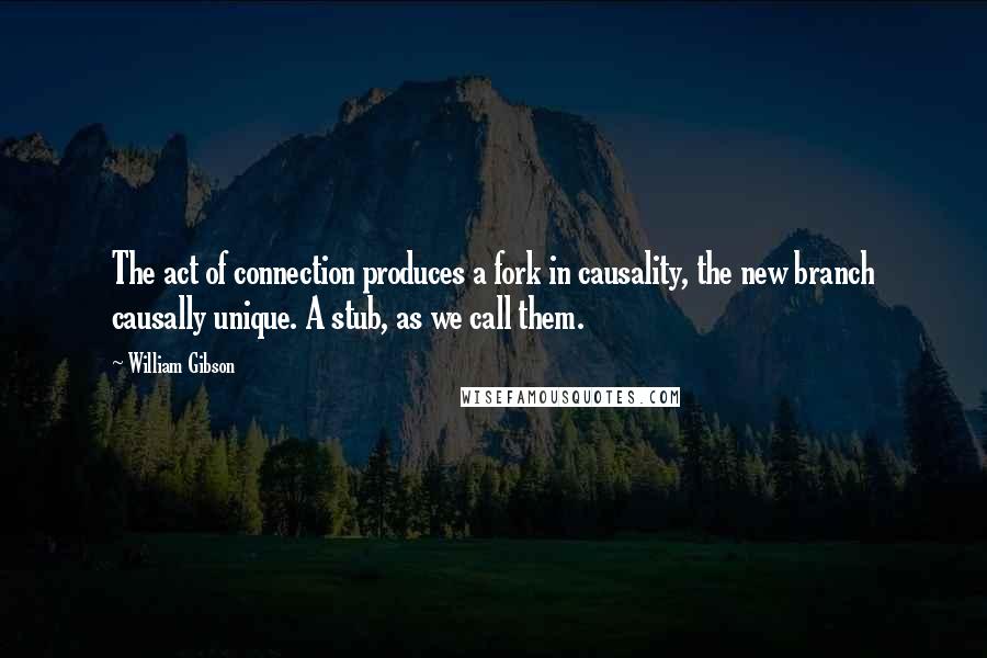 William Gibson Quotes: The act of connection produces a fork in causality, the new branch causally unique. A stub, as we call them.