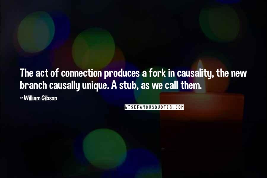 William Gibson Quotes: The act of connection produces a fork in causality, the new branch causally unique. A stub, as we call them.