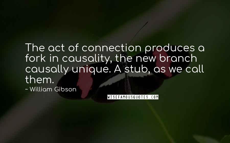 William Gibson Quotes: The act of connection produces a fork in causality, the new branch causally unique. A stub, as we call them.