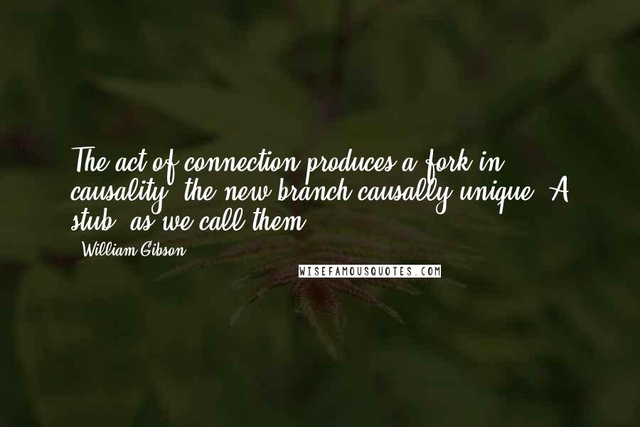 William Gibson Quotes: The act of connection produces a fork in causality, the new branch causally unique. A stub, as we call them.