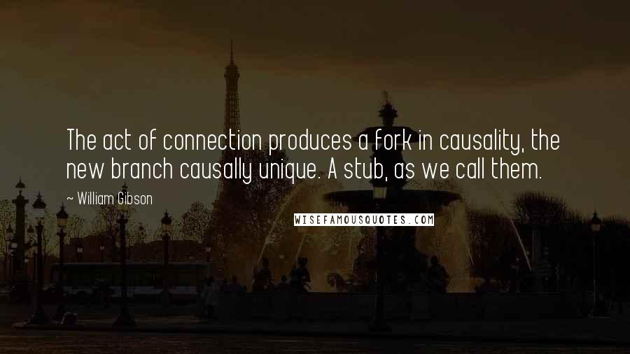 William Gibson Quotes: The act of connection produces a fork in causality, the new branch causally unique. A stub, as we call them.