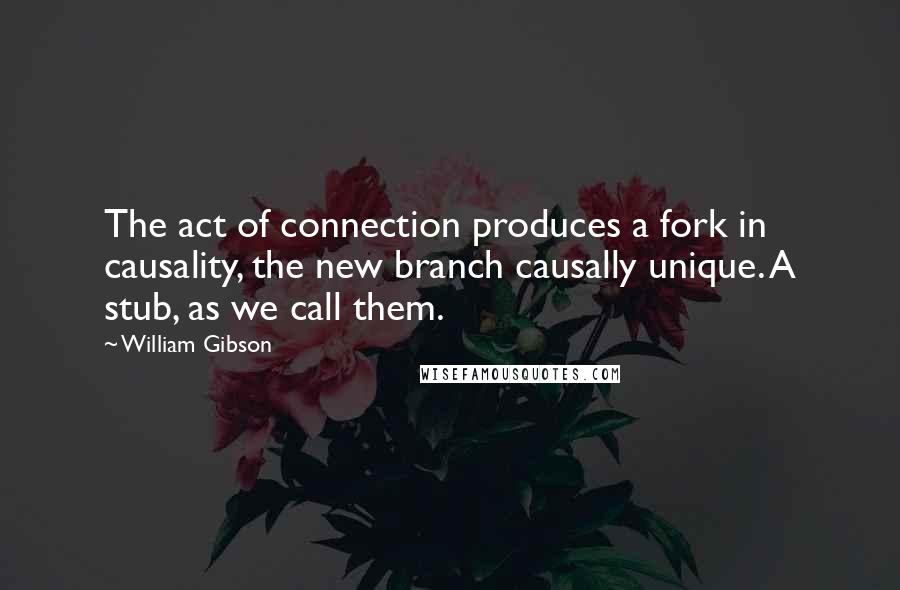 William Gibson Quotes: The act of connection produces a fork in causality, the new branch causally unique. A stub, as we call them.