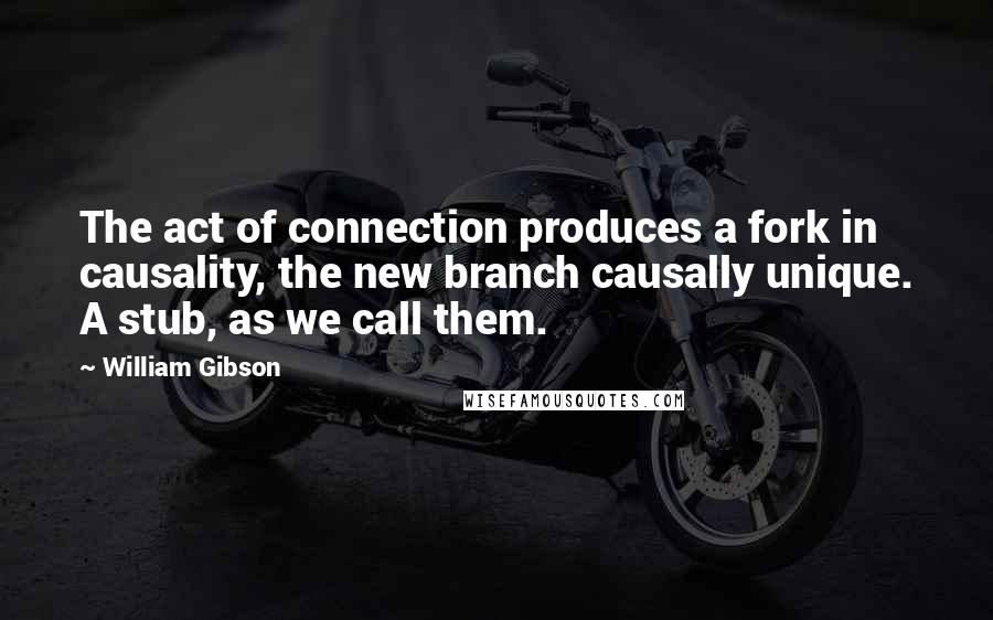 William Gibson Quotes: The act of connection produces a fork in causality, the new branch causally unique. A stub, as we call them.