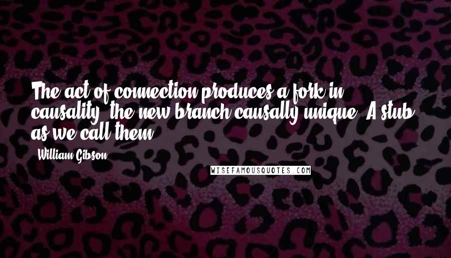 William Gibson Quotes: The act of connection produces a fork in causality, the new branch causally unique. A stub, as we call them.