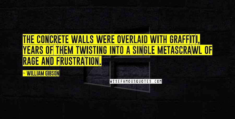 William Gibson Quotes: The concrete walls were overlaid with graffiti, years of them twisting into a single metascrawl of rage and frustration.