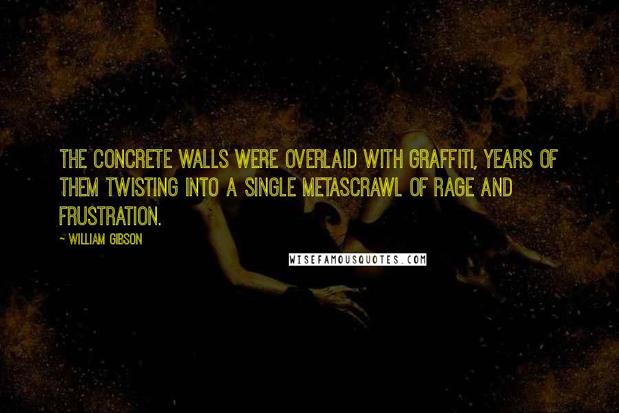 William Gibson Quotes: The concrete walls were overlaid with graffiti, years of them twisting into a single metascrawl of rage and frustration.