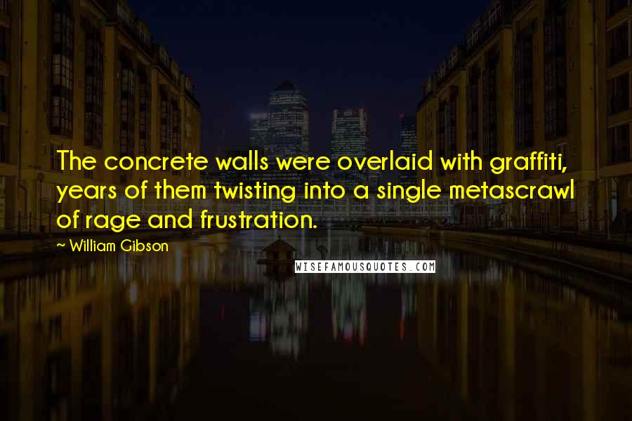 William Gibson Quotes: The concrete walls were overlaid with graffiti, years of them twisting into a single metascrawl of rage and frustration.