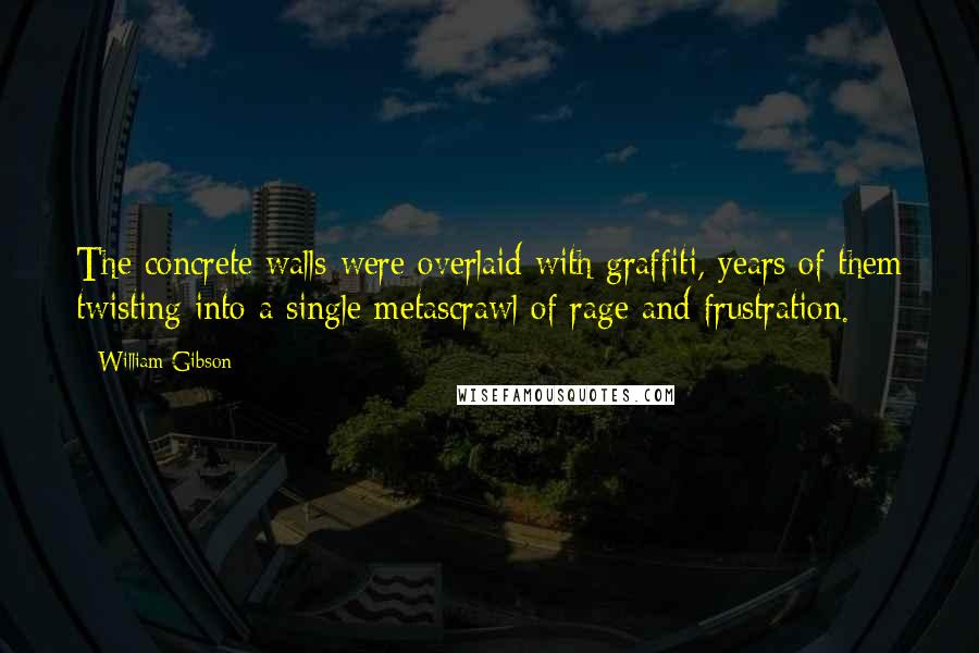 William Gibson Quotes: The concrete walls were overlaid with graffiti, years of them twisting into a single metascrawl of rage and frustration.