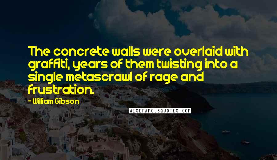 William Gibson Quotes: The concrete walls were overlaid with graffiti, years of them twisting into a single metascrawl of rage and frustration.