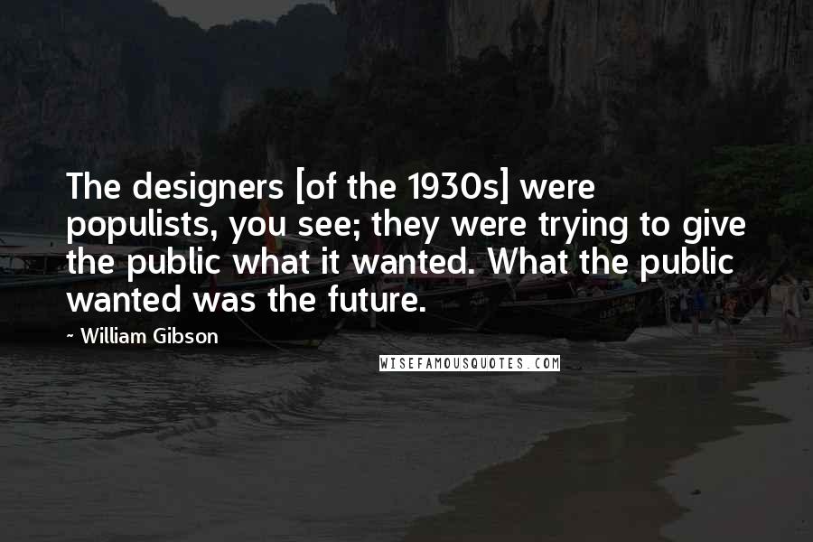 William Gibson Quotes: The designers [of the 1930s] were populists, you see; they were trying to give the public what it wanted. What the public wanted was the future.