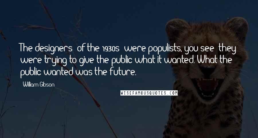 William Gibson Quotes: The designers [of the 1930s] were populists, you see; they were trying to give the public what it wanted. What the public wanted was the future.