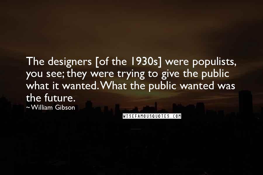 William Gibson Quotes: The designers [of the 1930s] were populists, you see; they were trying to give the public what it wanted. What the public wanted was the future.