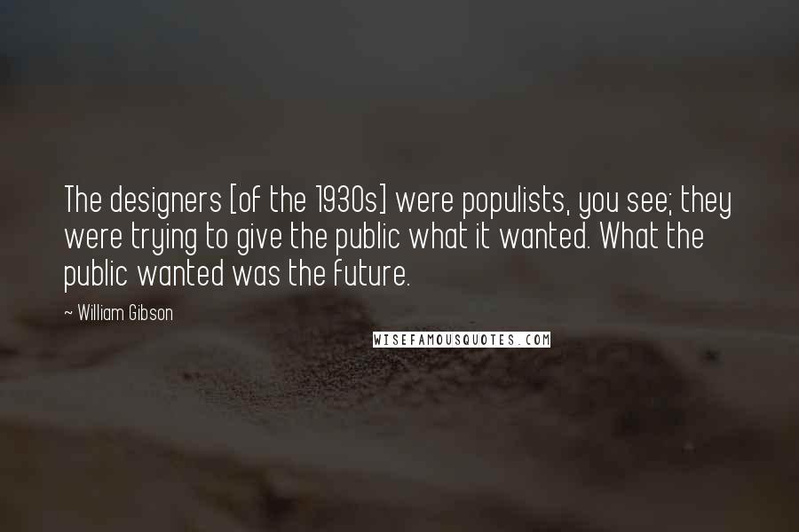 William Gibson Quotes: The designers [of the 1930s] were populists, you see; they were trying to give the public what it wanted. What the public wanted was the future.