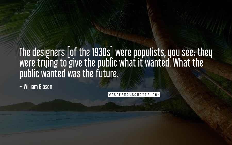 William Gibson Quotes: The designers [of the 1930s] were populists, you see; they were trying to give the public what it wanted. What the public wanted was the future.