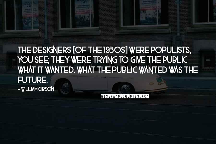 William Gibson Quotes: The designers [of the 1930s] were populists, you see; they were trying to give the public what it wanted. What the public wanted was the future.