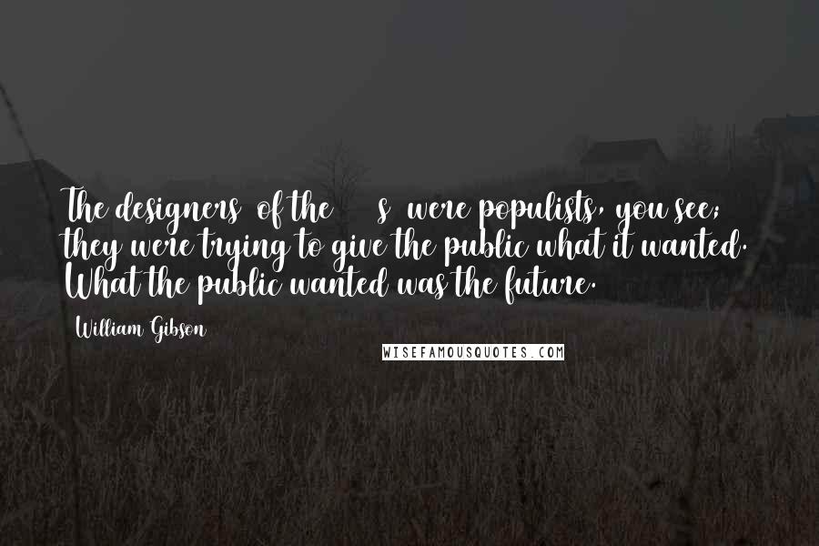 William Gibson Quotes: The designers [of the 1930s] were populists, you see; they were trying to give the public what it wanted. What the public wanted was the future.