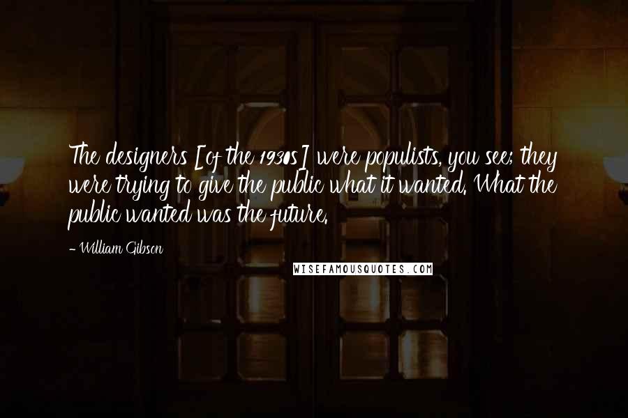 William Gibson Quotes: The designers [of the 1930s] were populists, you see; they were trying to give the public what it wanted. What the public wanted was the future.