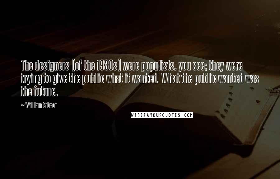 William Gibson Quotes: The designers [of the 1930s] were populists, you see; they were trying to give the public what it wanted. What the public wanted was the future.