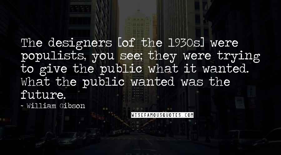 William Gibson Quotes: The designers [of the 1930s] were populists, you see; they were trying to give the public what it wanted. What the public wanted was the future.