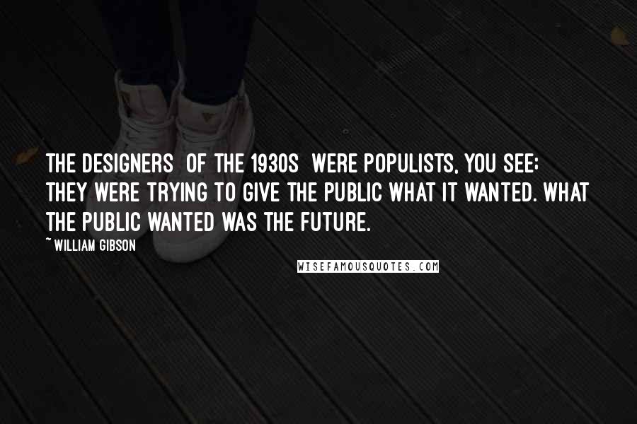 William Gibson Quotes: The designers [of the 1930s] were populists, you see; they were trying to give the public what it wanted. What the public wanted was the future.