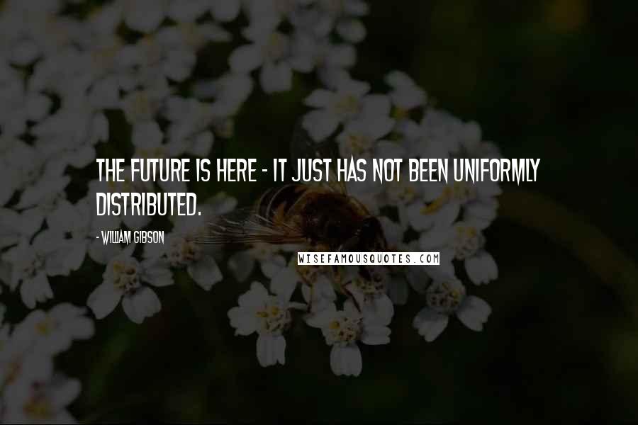 William Gibson Quotes: The future is here - it just has not been uniformly distributed.