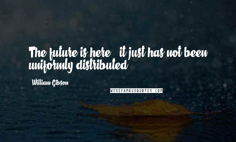 William Gibson Quotes: The future is here - it just has not been uniformly distributed.