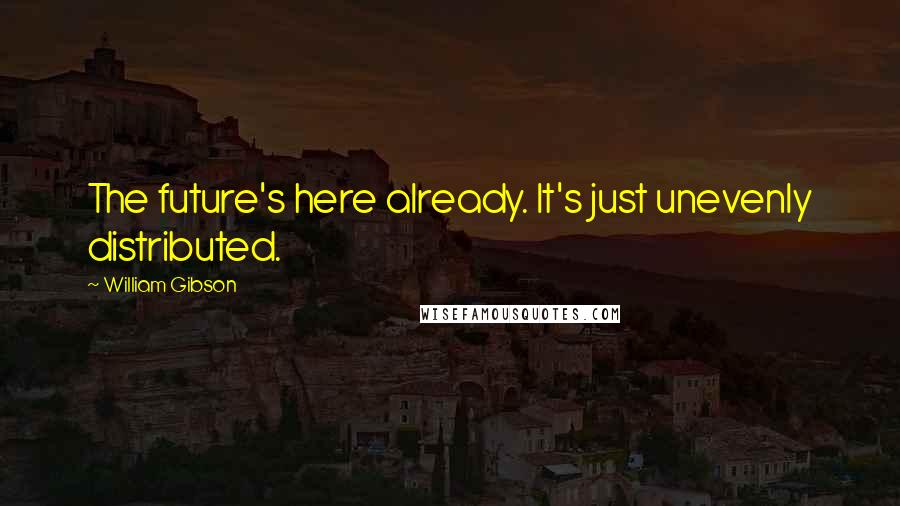 William Gibson Quotes: The future's here already. It's just unevenly distributed.
