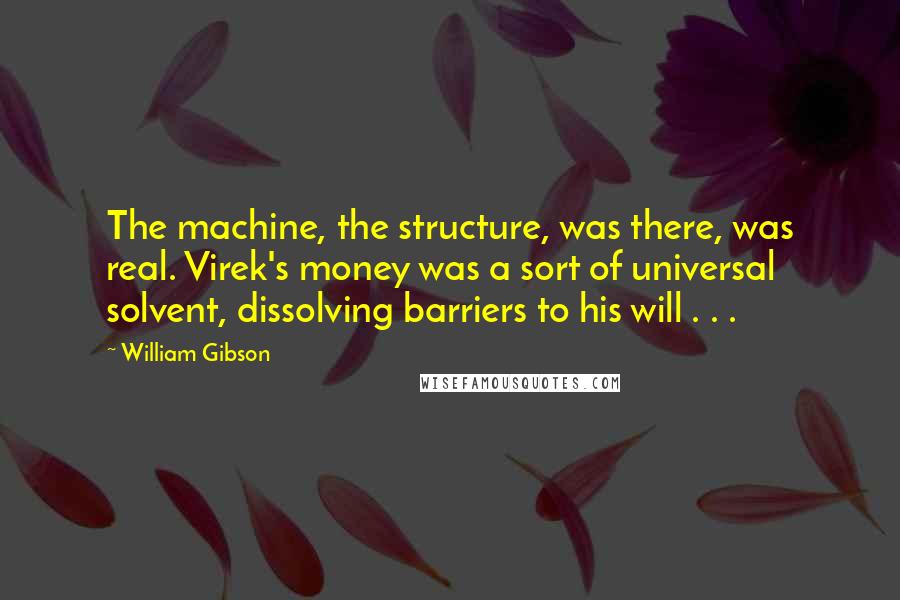 William Gibson Quotes: The machine, the structure, was there, was real. Virek's money was a sort of universal solvent, dissolving barriers to his will . . .