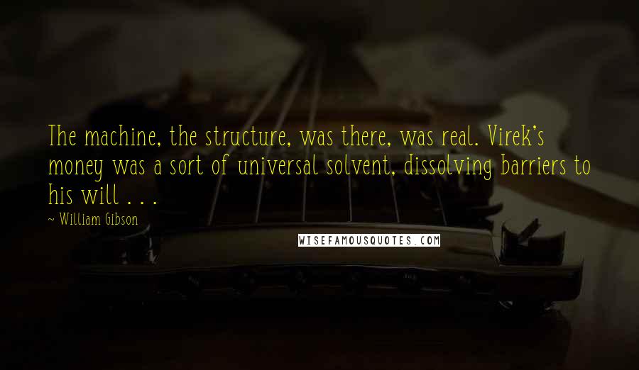 William Gibson Quotes: The machine, the structure, was there, was real. Virek's money was a sort of universal solvent, dissolving barriers to his will . . .